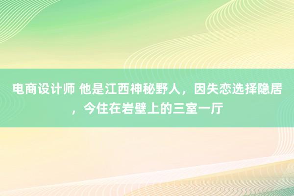 电商设计师 他是江西神秘野人，因失恋选择隐居，今住在岩壁上的三室一厅