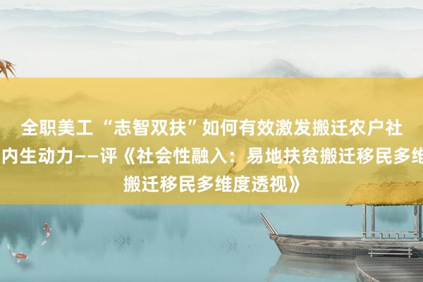 全职美工 “志智双扶”如何有效激发搬迁农户社会融入的内生动力——评《社会性融入：易地扶贫搬迁移民多维度透视》