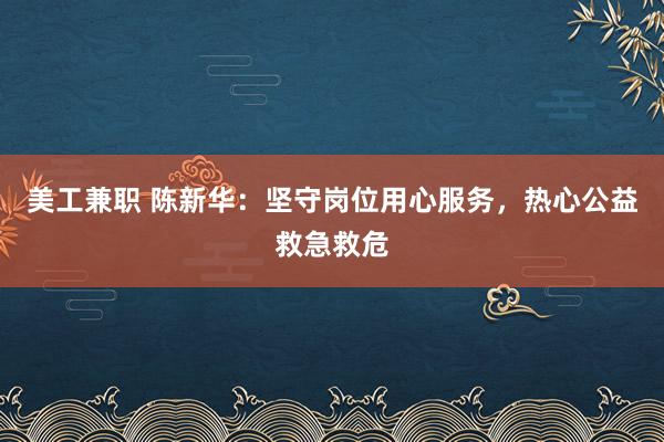 美工兼职 陈新华：坚守岗位用心服务，热心公益救急救危