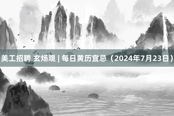 美工招聘 玄炀覌 | 每日黄历宜忌（2024年7月23日）