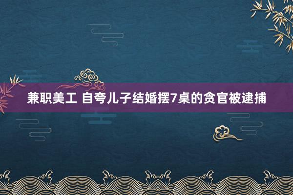 兼职美工 自夸儿子结婚摆7桌的贪官被逮捕