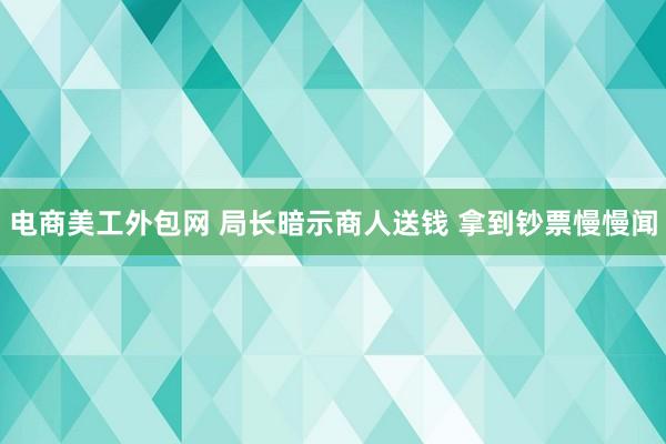 电商美工外包网 局长暗示商人送钱 拿到钞票慢慢闻