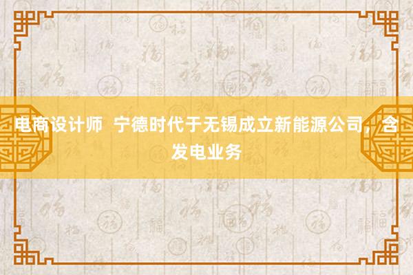 电商设计师  宁德时代于无锡成立新能源公司，含发电业务