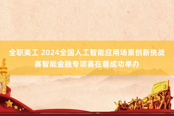 全职美工 2024全国人工智能应用场景创新挑战赛智能金融专项赛在蓉成功举办