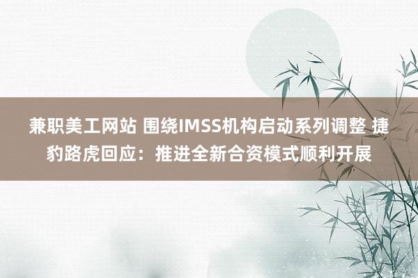 兼职美工网站 围绕IMSS机构启动系列调整 捷豹路虎回应：推进全新合资模式顺利开展