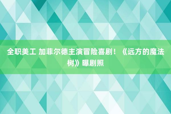 全职美工 加菲尔德主演冒险喜剧！《远方的魔法树》曝剧照