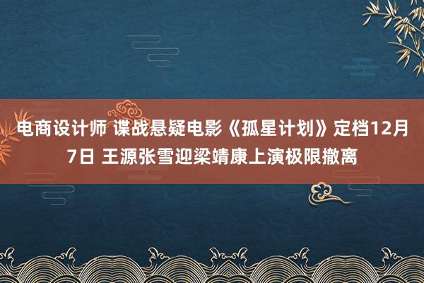 电商设计师 谍战悬疑电影《孤星计划》定档12月7日 王源张雪迎梁靖康上演极限撤离